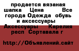 продается вязаная шапка  › Цена ­ 600 - Все города Одежда, обувь и аксессуары » Аксессуары   . Карелия респ.,Сортавала г.